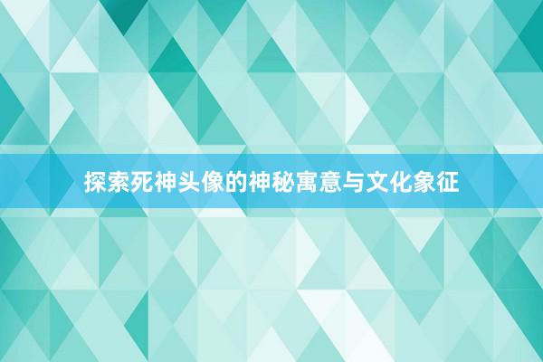 探索死神头像的神秘寓意与文化象征